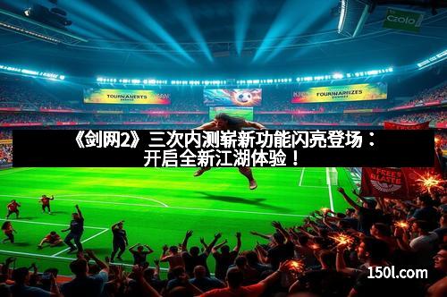 《剑网2》三次内测崭新功能闪亮登场：开启全新江湖体验！