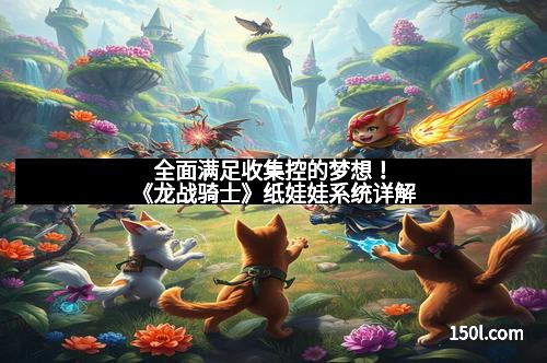 全面满足收集控的梦想！《龙战骑士》纸娃娃系统详解